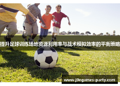 提升足球训练场地资源利用率与战术模拟效率的平衡策略